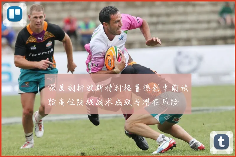 深度剖析波斯特科格鲁热刺季前试验高位防线战术成效与潜在风险