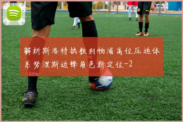 解析斯洛特执教利物浦高位压迫体系努涅斯边锋角色新定位