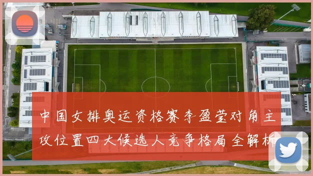中国女排奥运资格赛李盈莹对角主攻位置四大候选人竞争格局全解析