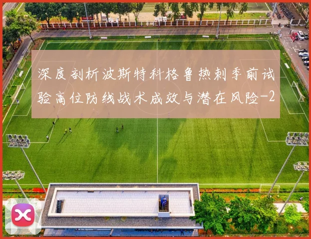 深度剖析波斯特科格鲁热刺季前试验高位防线战术成效与潜在风险