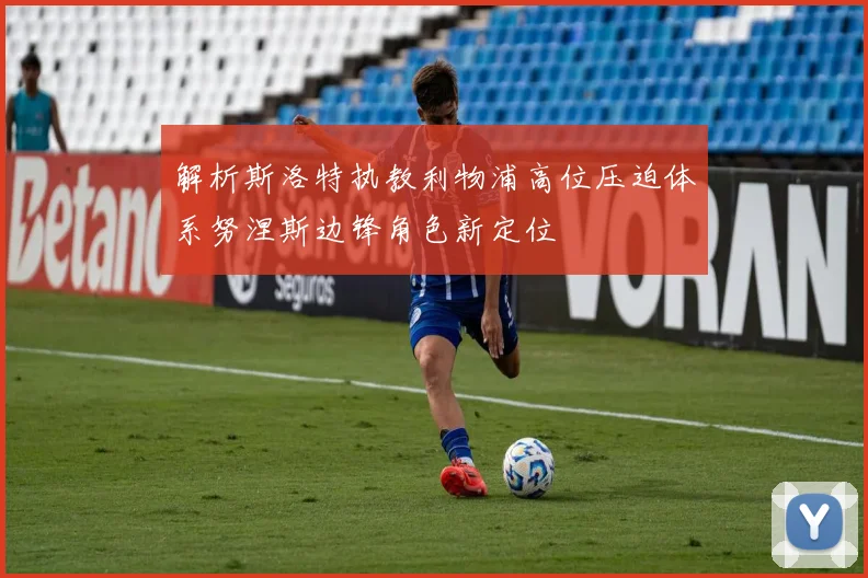 解析斯洛特执教利物浦高位压迫体系努涅斯边锋角色新定位