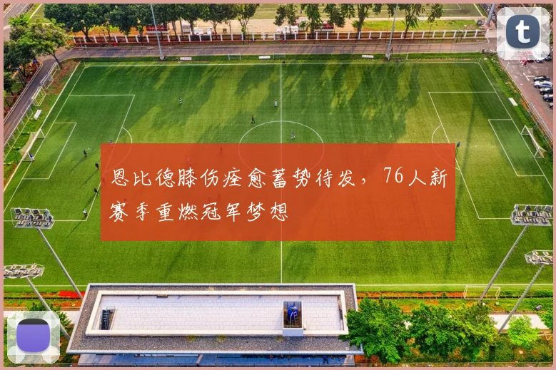 恩比德膝伤痊愈蓄势待发，76人新赛季重燃冠军梦想