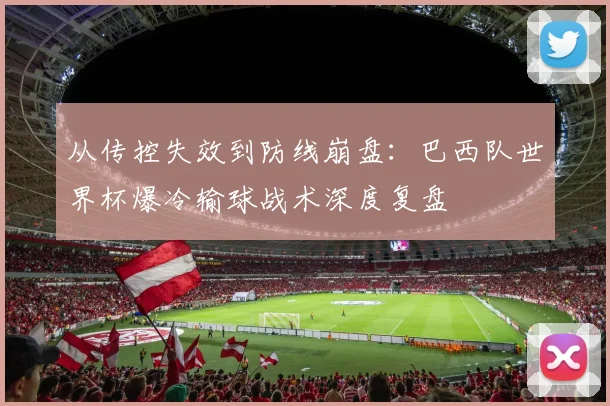 从传控失效到防线崩盘：巴西队世界杯爆冷输球战术深度复盘