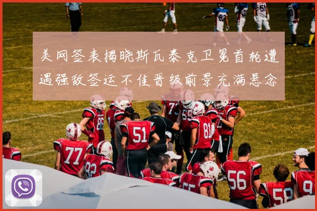 美网签表揭晓斯瓦泰克卫冕首轮遭遇强敌签运不佳晋级前景充满悬念