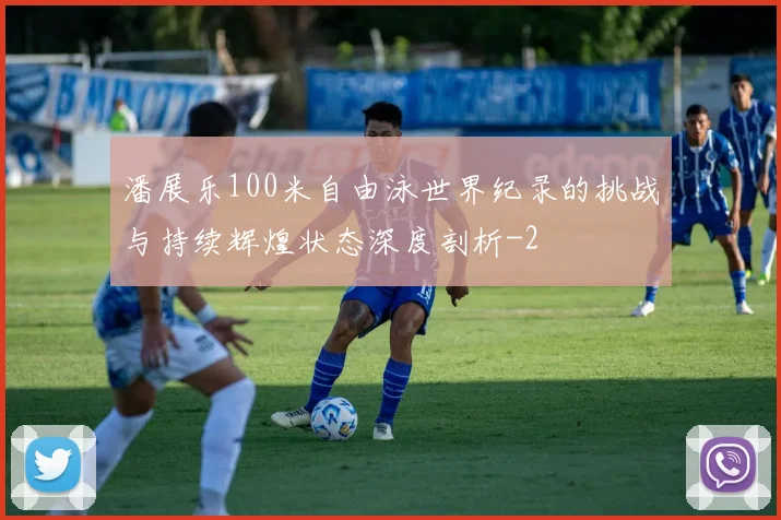 潘展乐100米自由泳世界纪录的挑战与持续辉煌状态深度剖析