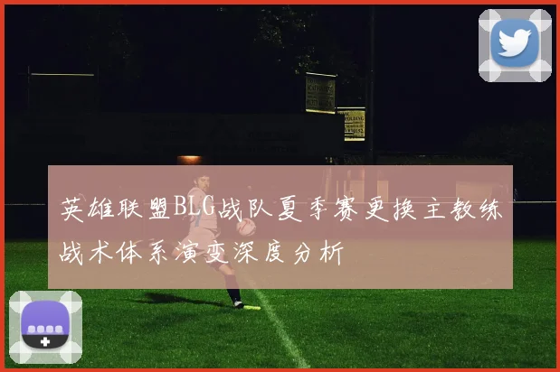 英雄联盟BLG战队夏季赛更换主教练战术体系演变深度分析