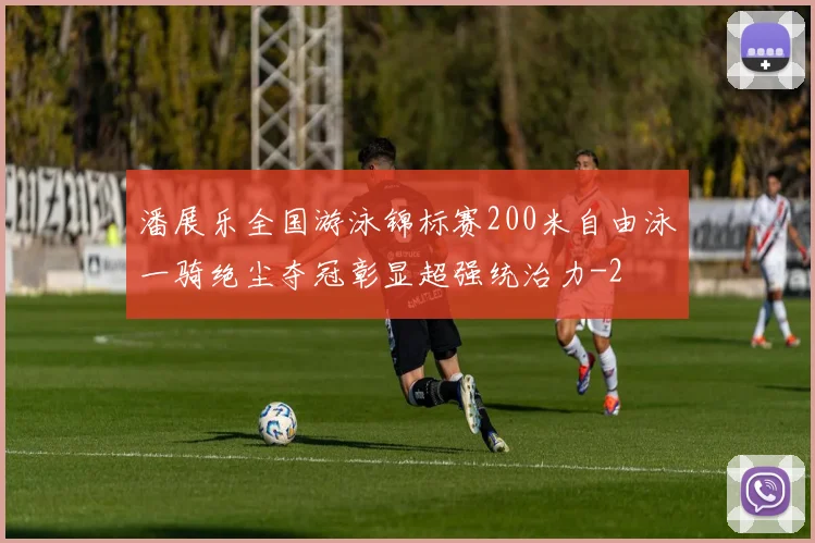 潘展乐全国游泳锦标赛200米自由泳一骑绝尘夺冠彰显超强统治力