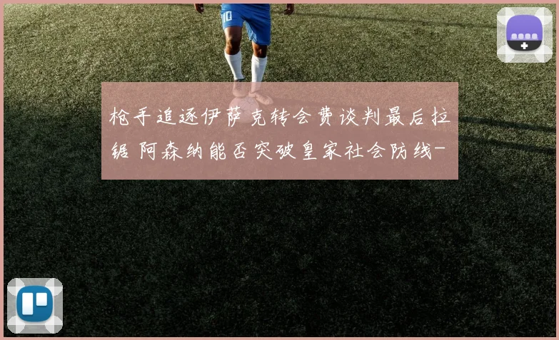 枪手追逐伊萨克转会费谈判最后拉锯 阿森纳能否突破皇家社会防线