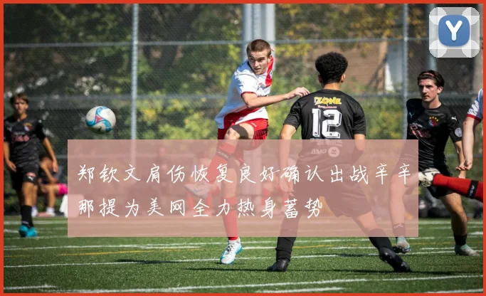 郑钦文肩伤恢复良好确认出战辛辛那提为美网全力热身蓄势