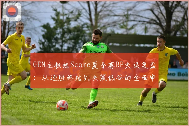 GEN主教练Score夏季赛BP失误复盘：从连胜终结到决策低谷的全面审视