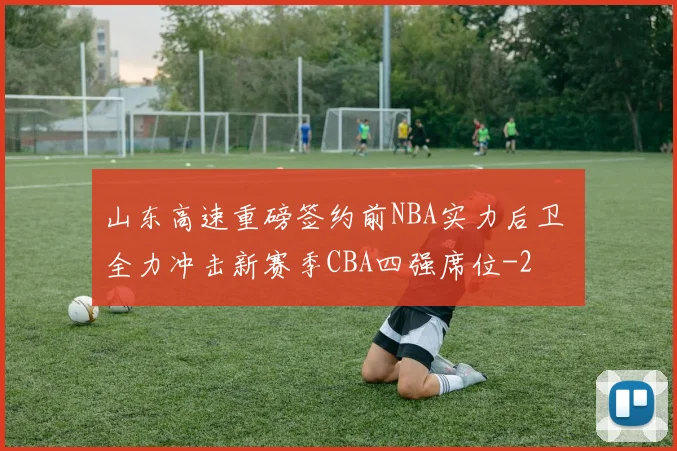 山东高速重磅签约前NBA实力后卫 全力冲击新赛季CBA四强席位