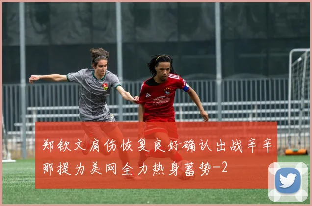 郑钦文肩伤恢复良好确认出战辛辛那提为美网全力热身蓄势
