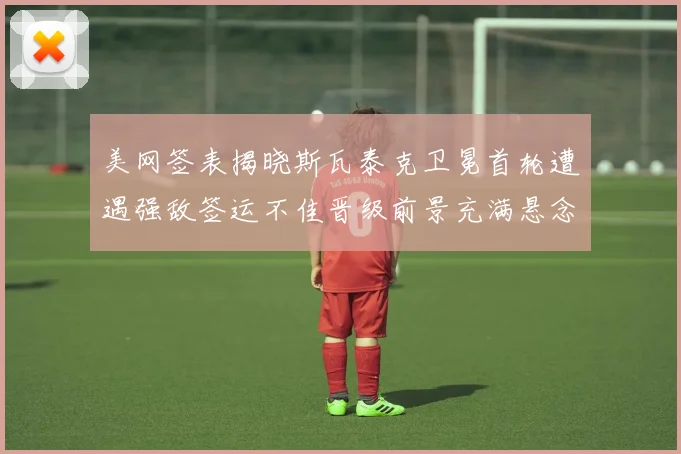 美网签表揭晓斯瓦泰克卫冕首轮遭遇强敌签运不佳晋级前景充满悬念