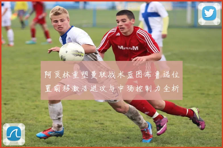 阿莫林重塑曼联战术蓝图布鲁诺位置前移激活进攻与中场控制力全析