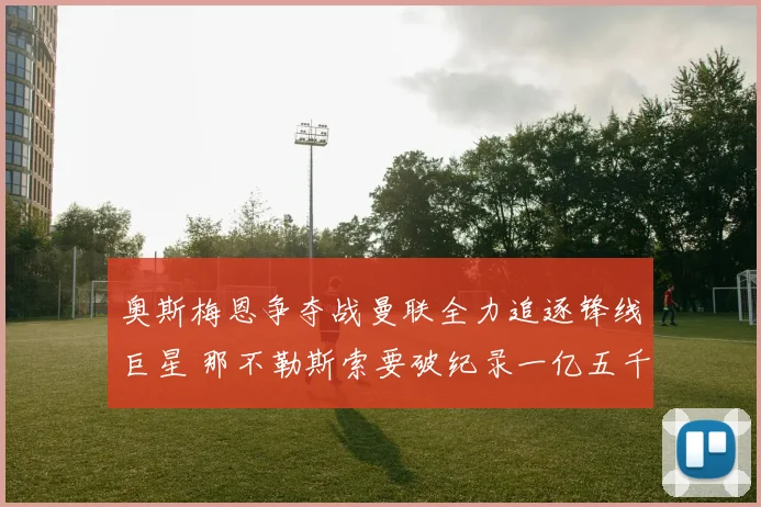 奥斯梅恩争夺战曼联全力追逐锋线巨星 那不勒斯索要破纪录一亿五千万英镑转会费僵局待破解
