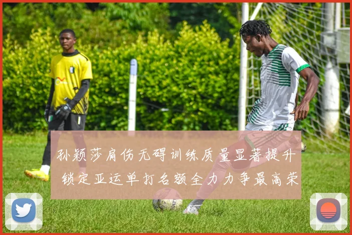 孙颖莎肩伤无碍训练质量显著提升 锁定亚运单打名额全力力争最高荣誉