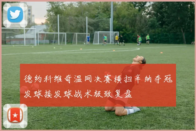 德约科维奇温网决赛横扫辛纳夺冠发球接发球战术极致复盘