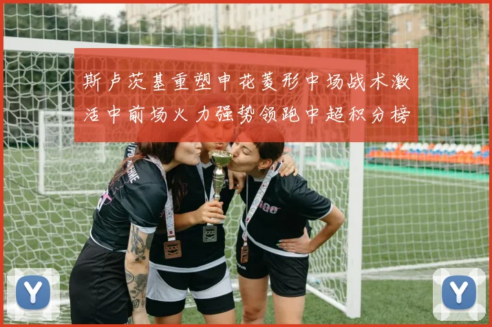 斯卢茨基重塑申花菱形中场战术激活中前场火力强势领跑中超积分榜