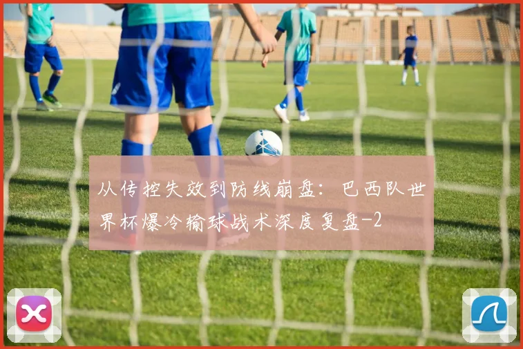 从传控失效到防线崩盘:巴西队世界杯爆冷输球战术深度复盘