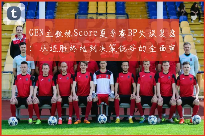 GEN主教练Score夏季赛BP失误复盘：从连胜终结到决策低谷的全面审视