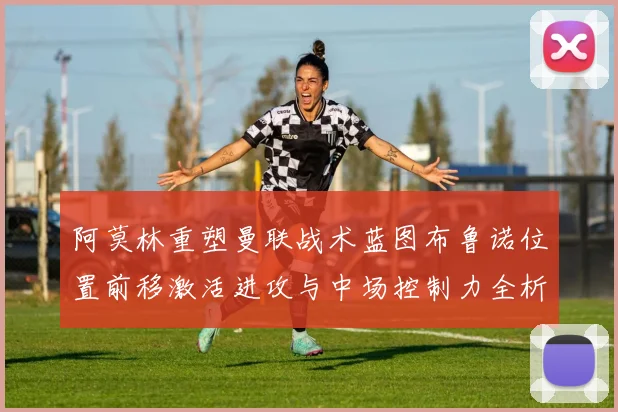 阿莫林重塑曼联战术蓝图布鲁诺位置前移激活进攻与中场控制力全析